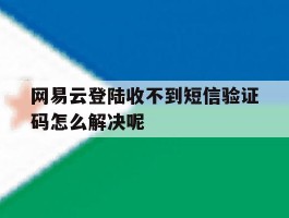网易云登陆收不到短信验证码怎么解决呢的简单介绍