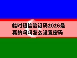 临时短信验证码2026是真的吗吗怎么设置密码
