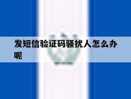 发短信验证码骚扰人怎么办呢