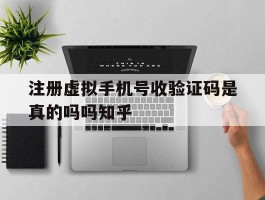 注册虚拟手机号收验证码是真的吗吗知乎