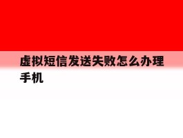虚拟短信发送失败怎么办理手机的简单介绍