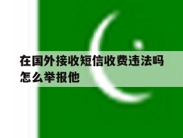 在国外接收短信收费违法吗怎么举报他