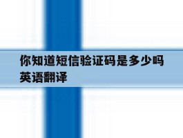 你知道短信验证码是多少吗英语翻译