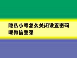 隐私小号怎么关闭设置密码呢微信登录