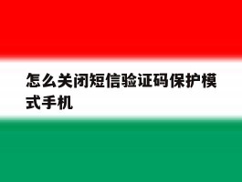 怎么关闭短信验证码保护模式手机的简单介绍