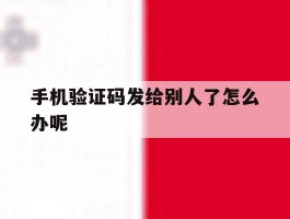 手机验证码发给别人了怎么办呢