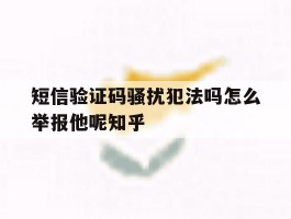 短信验证码骚扰犯法吗怎么举报他呢知乎的简单介绍