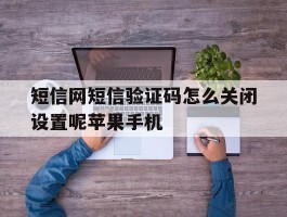 短信网短信验证码怎么关闭设置呢苹果手机的简单介绍