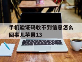 手机验证码收不到信息怎么回事儿苹果13的简单介绍