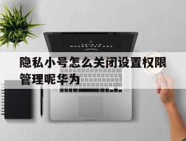 隐私小号怎么关闭设置权限管理呢华为