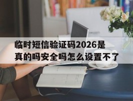 临时短信验证码2026是真的吗安全吗怎么设置不了