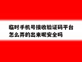 关于临时手机号接收验证码平台怎么弄的出来呢安全吗的信息