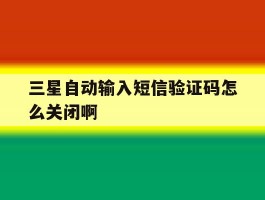 三星自动输入短信验证码怎么关闭啊