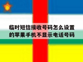 临时短信接收号码怎么设置的苹果手机不显示电话号码的简单介绍