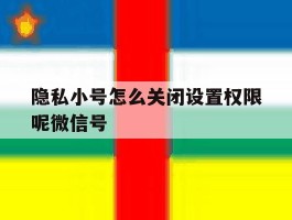 隐私小号怎么关闭设置权限呢微信号