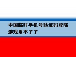 中国临时手机号验证码登陆游戏用不了了