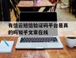 关于有信云短信验证码平台是真的吗知乎文章在线的信息