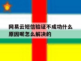 包含网易云短信验证不成功什么原因呢怎么解决的的词条