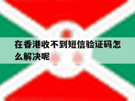 在香港收不到短信验证码怎么解决呢
