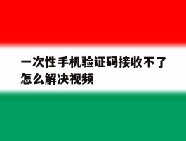 关于一次性手机验证码接收不了怎么解决视频的信息