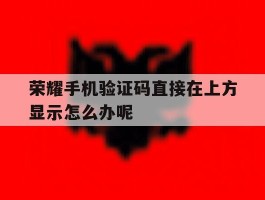 荣耀手机验证码直接在上方显示怎么办呢