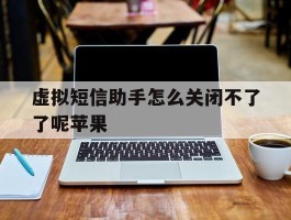 虚拟短信助手怎么关闭不了了呢苹果